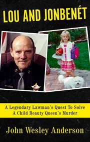 Lou and Jonbenet : A Legendary Lawman's Quest to Solve a Child Beauty Queen's Murder cover image