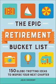 The Epic Retirement Bucket List : 150 Globe-trotting Ideas To Inspire Your Next Chapter cover image