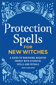 Protection Spells for New Witches : A Guide to Banishing Negative Energy With Essential Spells and Rituals cover image