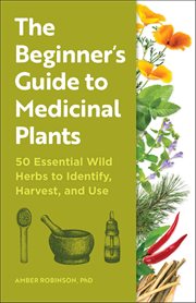 The Beginner's Guide to Medicinal Plants : 50 Essential Wild Herbs to Identify, Harvest, and Use cover image