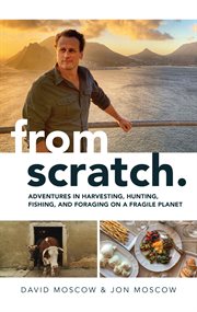 From Scratch : Adventures in Harvesting, Hunting, Fishing, and Foraging on a Fragile Planet cover image