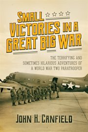 Small Victories in a Great Big War : The Terrifying and Sometimes Hilarious Adventures of a World War Two Paratrooper cover image