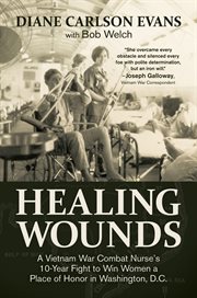Healing wounds : a Vietnam War combat nurse's 10-year fight to win women a place of honor in Washington, D.C cover image