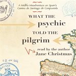 What the psychic told the pilgrim: a midlife misadventure on Spain's Camino de Santiago de Compostela cover image