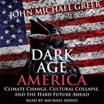 Dark age america. Climate Change, Cultural Collapse, and the Hard Future Ahead cover image