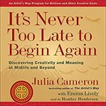 It's never too late to begin again : discovering creativity and meaning at midlife and beyond cover image