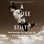 A house on stilts : mothering in the age of opioid addiction - a memoir cover image