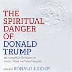 The spiritual danger of Donald Trump : 30 evangelical Christians on justice, truth, and moral integrity cover image