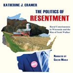 The politics of resentment : rural consciousness in Wisconsin and the rise of Scott Walker cover image