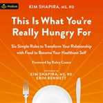 This Is What You're Really Hungry For : Six Simple Rules to Transform Your Relationship With Food to Become Your Healthiest Self cover image