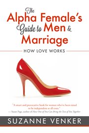 The Alpha Female's Guide to Men and Marriage : How Love Works cover image
