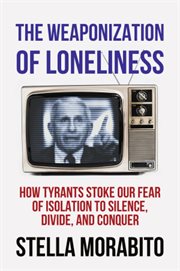 The weaponization of loneliness : how tyrants stoke our fear of isolation to silence, divide, and conquer cover image