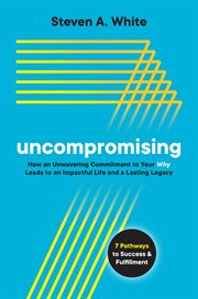 Uncompromising : how an unwavering commitment to your why leads to an impactful life and a lasting legacy cover image