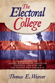 The Electoral College : a biography of America's peculiar creation through the eyes of the people who shaped it cover image
