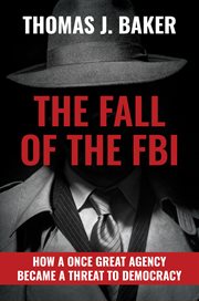 The fall of the FBI : how a once great agency became a threat to democracy cover image