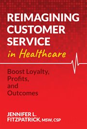 Reimagining customer service in healthcare : Boost Loyalty, Profits, and Outcomes cover image