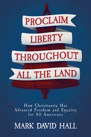 Proclaim Liberty Throughout All the Land : How Christianity Has Advanced Freedom and Equality for All Americans cover image