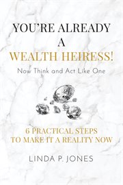 You're already a wealth heiress! now think and act like one. 6 Practical Steps to Make It a Reality Now cover image