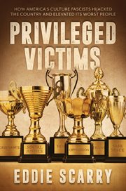 Privileged victims : how America's culture fascists hijacked the country and elevated its worst people cover image