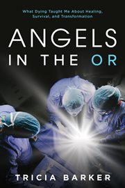 Angels in the OR : what dying taught me about healing, survival, and transformation cover image