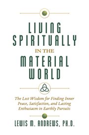 Living spiritually in the material world. The Lost Wisdom for Finding Inner Peace, Satisfaction, and Lasting Enthusiasm in Earthly Pursuits cover image