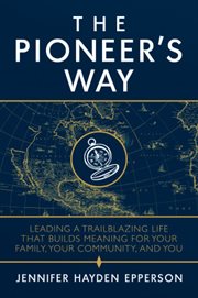The pioneer's way : leading a trailblazing life that builds meaning for your family, your community, and you cover image