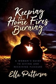 Keeping the home fires burning. A Woman's Guide to Giving and Receiving Pleasure cover image