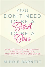 You don't need to be a bitch to be a boss : how to flaunt femininity, embrace empathy, and win with a vengeance cover image