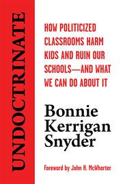 Undoctrinate : How Politicized Classrooms Harm Kids and Ruin Our Schools--and What We Can Do About It cover image