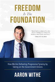 Freedom Is the Foundation : How We Are Defeating Progressive Tyranny by Taking on the Government Unions cover image