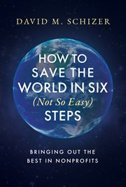 How to Save the World in Six (Not So Easy) Steps : Bringing Out the Best in Nonprofits cover image