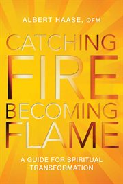 Catching fire, becoming flame a guide for spiritual transformation cover image