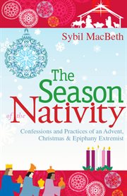 The season of the Nativity confessions and practices of an Advent, Christmas, & Epiphany extremist cover image