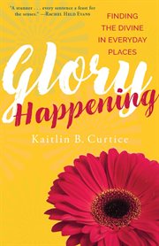 Glory happening. Finding the Divine in Everyday Places cover image