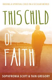 This child of faith : raising a spiritual child in a secular world cover image