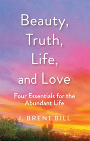 Beauty, truth, life, and love. Four Essentials for the Abundant Life cover image