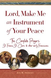 Lord, make me an instrument of your peace. The Complete Prayers of St. Francis and St. Clare, with Selections from Brother Juniper, St. Anthony cover image