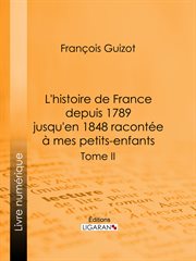 L'histoire de France depuis 1789 jusqu'en 1848 racontée à mes petits-enfants. Tome II cover image
