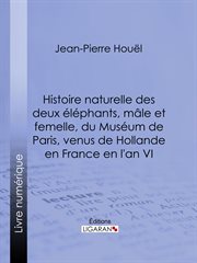 Histoire naturelle des deux éléphans, mâle et femelle, du Muséum de Paris, venus de Hollande en France en l'an VI cover image