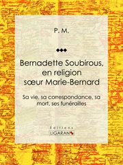Bernadette Soubirous : En religion soeur Marie-Bernard: sa vie, sa correspondance, sa mort, ses funérailles cover image