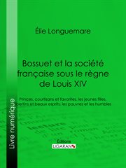 Bossuet et la societe francaise sous le regne de louis xiv : princes, courtisans et favorites, les jeunes filles, libertins et beaux esprits, les cover image