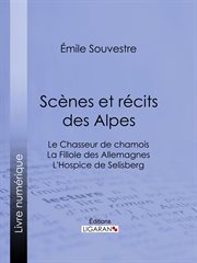 Scènes et récits des Alpes : Le Chasseur de chamois - La Fillole des Allemagnes - L'Hospice de Selisberg cover image