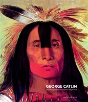 GEORGE CATLIN : une vie a peindre les indiens des plaines cover image