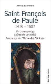 Saint François de Paule 1416 – 1507 : Un thaumaturge aptre de la charité Fondateur de l'Ordre des Minimes cover image