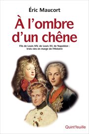 À l'ombre d'un Chêne : Fils de Louis XIV, de Louis XV, de Napoléon : Trois Vies en Marge de L'Histoire cover image