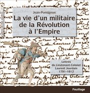 La vie d'un militaire de la Révolution à l'Empire : lettres du lieutenant-colonel Laurent Jourdain, 1791-1812 cover image