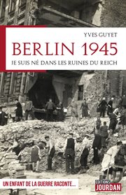 BERLIN 1945;JE SUIS NE DANS LES RUINES DU REICH cover image