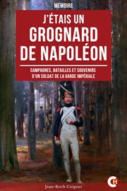 J'étais un Grognard de Napoléon : Campagnes, Batailles Et Souvenirs D'un Soldat De La Garde Impériale cover image