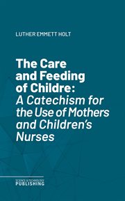 The Care and Feeding of Childre : A Catechism for the Use of Mothers and Children's Nurses cover image