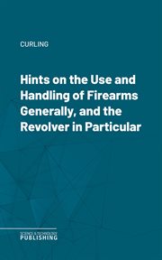 Hints on the Use and Handling of Firearms Generally, and the Revolver in Particular cover image